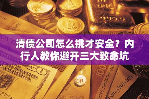 武汉清债公司怎么挑才安全?内行人教你避开三大致命坑 武汉清债公司怎么挑才安全?内行人教你避开三大致命坑