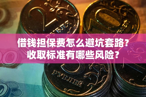 武汉借钱担保费怎么避坑套路?收取标准有哪些风险? 武汉借钱担保费怎么避坑套路?收取标准有哪些风险?
