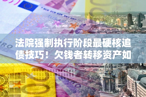 武汉法院强制执行阶段最硬核追债技巧！欠钱者转移资产如何破解？