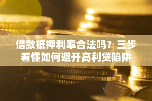 武汉借款抵押利率合法吗？三步看懂如何避开高利贷陷阱