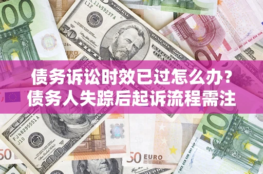 武汉债务诉讼时效已过怎么办？债务人失踪后起诉流程需注意什么？
