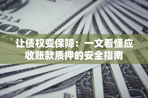 武汉让债权变保障：一文看懂应收账款质押的安全指南