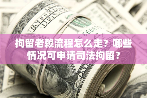 武汉拘留老赖流程怎么走?哪些情况可申请司法拘留? 武汉拘留老赖流程怎么走?哪些情况可申请司法拘留?