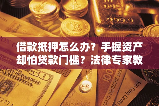 武汉借款抵押怎么办？手握资产却怕贷款门槛？法律专家教你办抵押不踩坑