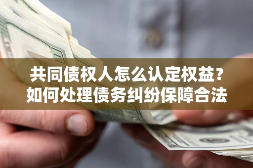 武汉共同债权人怎么认定权益？如何处理债务纠纷保障合法权益？