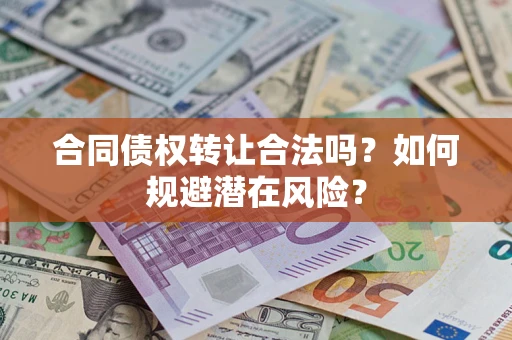 武汉合同债权转让合法吗?如何规避潜在风险? 武汉合同债权转让合法吗?如何规避潜在风险?