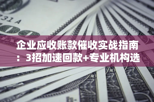 武汉企业应收账款催收实战指南：3招加速回款+专业机构选择避坑