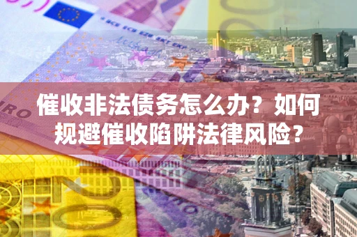 武汉催收非法债务怎么办？如何规避催收陷阱法律风险？