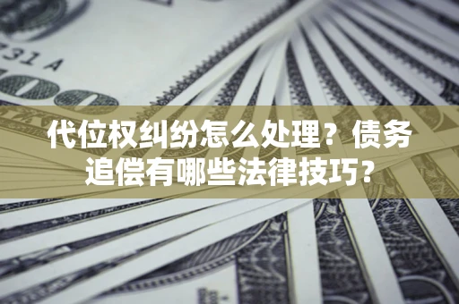 武汉代位权纠纷怎么处理？债务追偿有哪些法律技巧？