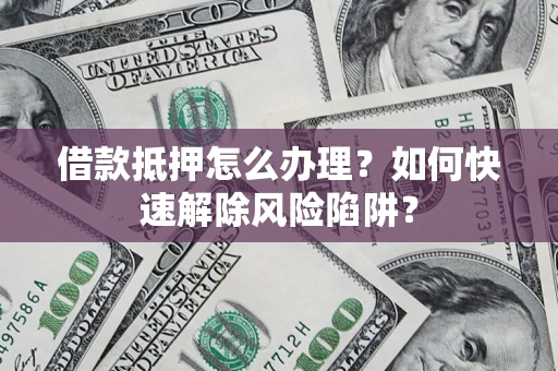 武汉借款抵押怎么办理？如何快速解除风险陷阱？