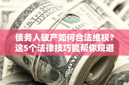 武汉债务人破产如何合法维权？这5个法律技巧能帮你规避风险