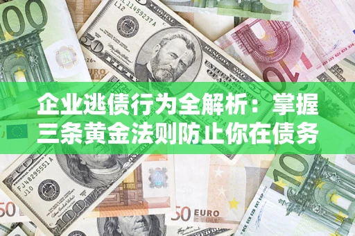 武汉企业逃债行为全解析：掌握三条黄金法则防止你在债务乱局中“踩雷”