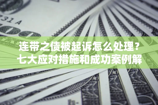 武汉连带之债被起诉怎么处理？七大应对措施和成功案例解析