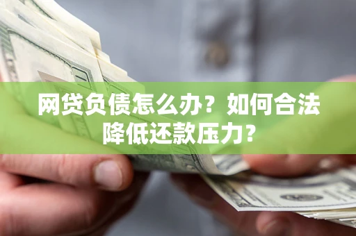 武汉网贷负债怎么办？如何合法降低还款压力？