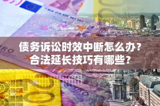 武汉债务诉讼时效中断怎么办？合法延长技巧有哪些？