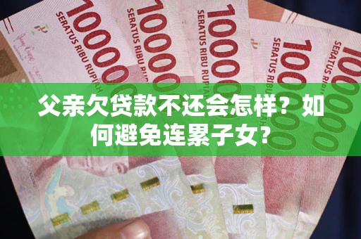 武汉父亲欠贷款不还会怎样？如何避免连累子女？