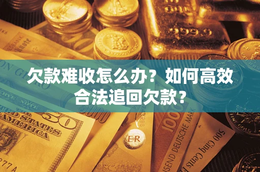 武汉欠款难收怎么办？如何高效合法追回欠款？