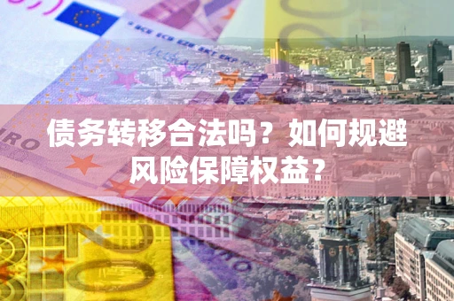 武汉债务转移合法吗？如何规避风险保障权益？