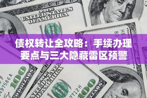 武汉债权转让全攻略：手续办理要点与三大隐藏雷区预警