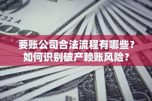 武汉要账公司合法流程有哪些？如何识别破产赖账风险？