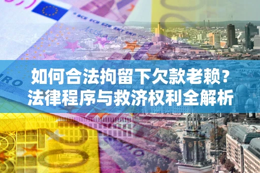 武汉如何合法拘留下欠款老赖？法律程序与救济权利全解析