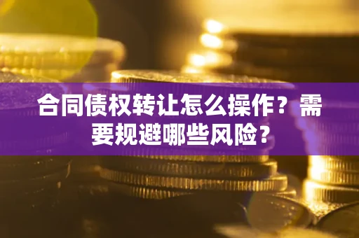武汉合同债权转让怎么操作？需要规避哪些风险？