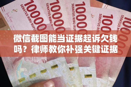 武汉微信截图能当证据起诉欠钱吗？律师教你补强关键证据