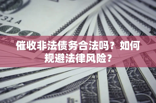 武汉催收非法债务合法吗？如何规避法律风险？