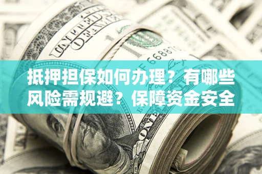 武汉抵押担保如何办理？有哪些风险需规避？保障资金安全