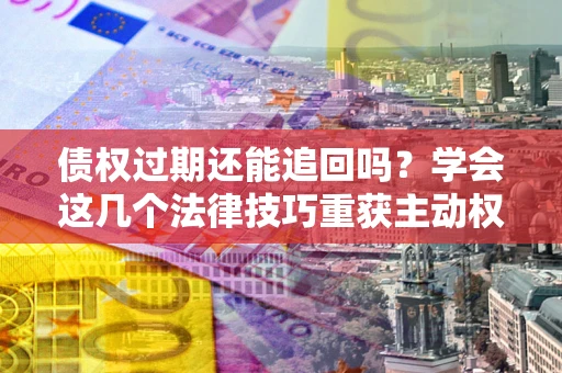 武汉债权过期还能追回吗？学会这几个法律技巧重获主动权