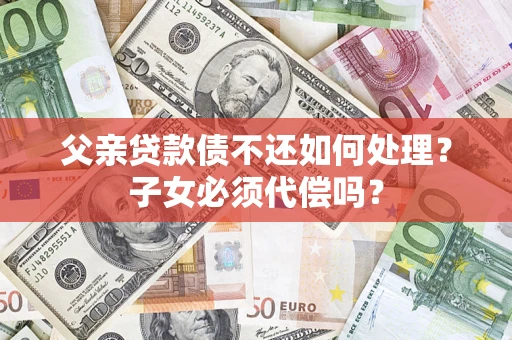武汉父亲贷款债不还如何处理？子女必须代偿吗？
