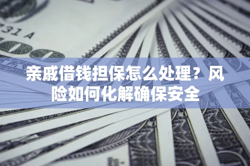 武汉亲戚借钱担保怎么处理？风险如何化解确保安全
