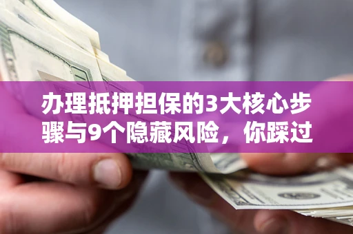 武汉办理抵押担保的3大核心步骤与9个隐藏风险，你踩过哪个坑？