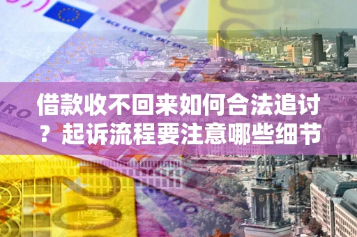 武汉借款收不回来如何合法追讨？起诉流程要注意哪些细节？