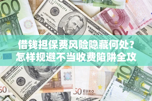 武汉借钱担保费风险隐藏何处？怎样规避不当收费陷阱全攻略！