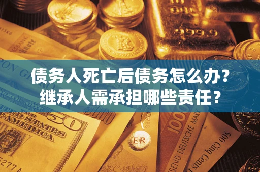武汉债务人死亡后债务怎么办？继承人需承担哪些责任？
