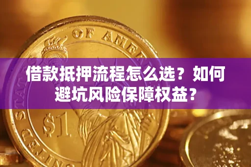 武汉借款抵押流程怎么选？如何避坑风险保障权益？