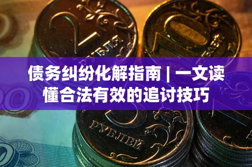 武汉债务纠纷化解指南 | 一文读懂合法有效的追讨技巧