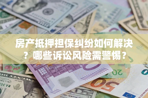 武汉房产抵押担保纠纷如何解决？哪些诉讼风险需警惕？