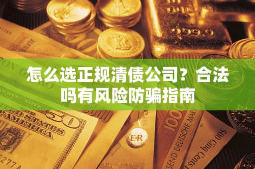 武汉怎么选正规清债公司？合法吗有风险防骗指南