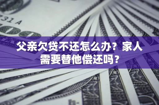 武汉父亲欠贷不还怎么办？家人需要替他偿还吗？