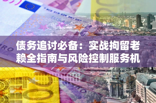 武汉债务追讨必备：实战拘留老赖全指南与风险控制服务机构推荐