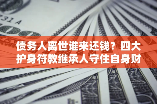 武汉债务人离世谁来还钱？四大护身符教继承人守住自身财产