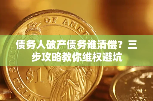 武汉债务人破产债务谁清偿?三步攻略教你维权避坑 武汉债务人破产债务谁清偿?三步攻略教你维权避坑