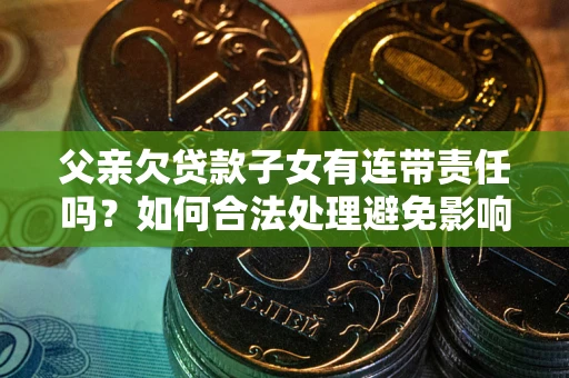 武汉父亲欠贷款子女有连带责任吗？如何合法处理避免影响？