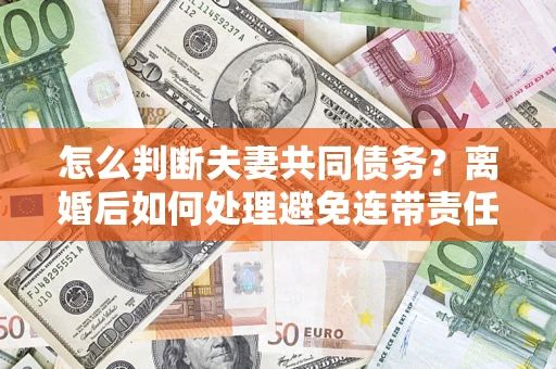 武汉怎么判断夫妻共同债务？离婚后如何处理避免连带责任？