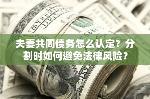 武汉夫妻共同债务怎么认定？分割时如何避免法律风险？