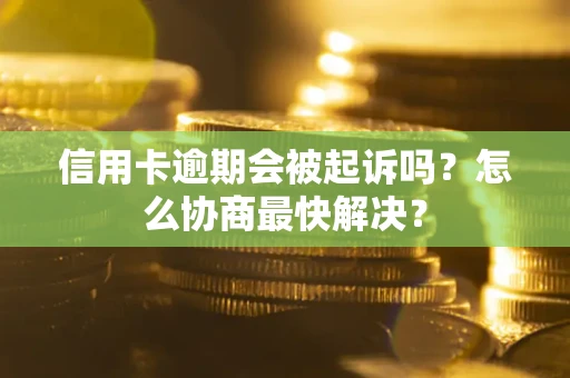 武汉信用卡逾期会被起诉吗？怎么协商最快解决？