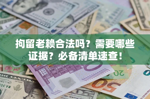 武汉拘留老赖合法吗？需要哪些证据？必备清单速查！