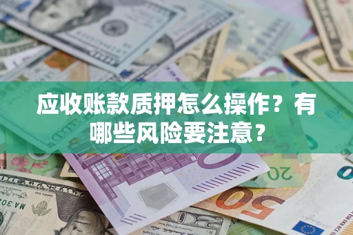武汉应收账款质押怎么操作？有哪些风险要注意？